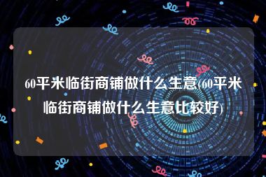 60平米临街商铺做什么生意(60平米临街商铺做什么生意比较好)