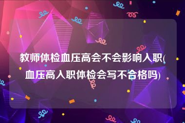 教师体检血压高会不会影响入职(血压高入职体检会写不合格吗)