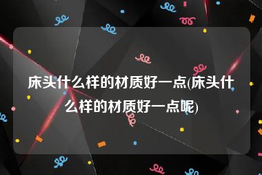 床头什么样的材质好一点(床头什么样的材质好一点呢)