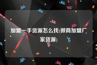 加盟一手货源怎么找(微商加盟厂家货源)