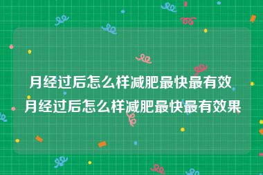 月经过后怎么样减肥最快最有效 月经过后怎么样减肥最快最有效果