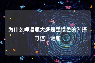 为什么啤酒瓶大多是墨绿色的？探寻这一谜题