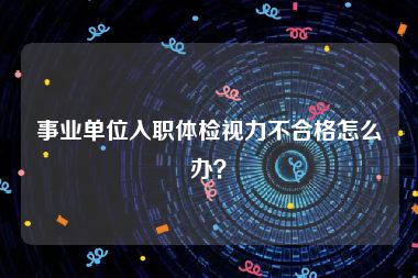 事业单位入职体检视力不合格怎么办？