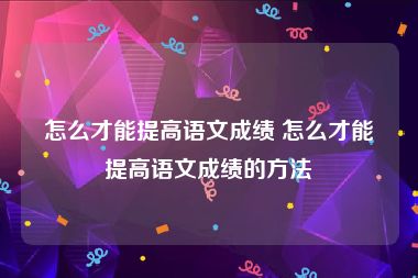 怎么才能提高语文成绩 怎么才能提高语文成绩的方法