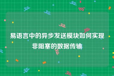 易语言中的异步发送模块如何实现非阻塞的数据传输