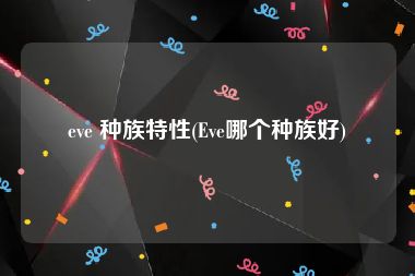 eve 种族特性(Eve哪个种族好)