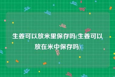 生姜可以放米里保存吗(生姜可以放在米中保存吗)