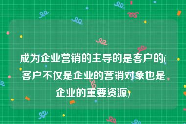 成为企业营销的主导的是客户的(客户不仅是企业的营销对象也是企业的重要资源)