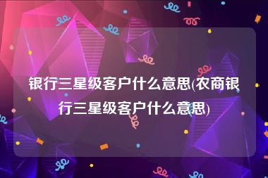 银行三星级客户什么意思(农商银行三星级客户什么意思)