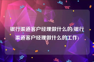 银行渠道客户经理做什么的(银行渠道客户经理做什么的工作)