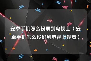 安卓手机怎么投屏到电视上〈安卓手机怎么投屏到电视上观看〉