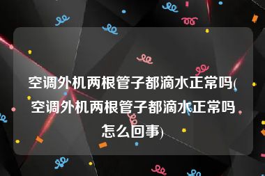 空调外机两根管子都滴水正常吗(空调外机两根管子都滴水正常吗怎么回事)