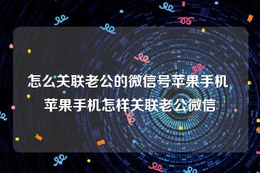 怎么关联老公的微信号苹果手机 苹果手机怎样关联老公微信