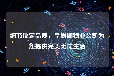 细节决定品质，皇尚阁物业公司为您提供完美无忧生活