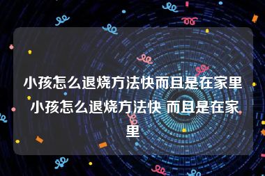 小孩怎么退烧方法快而且是在家里 小孩怎么退烧方法快 而且是在家里