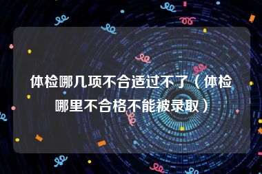 体检哪几项不合适过不了（体检哪里不合格不能被录取）