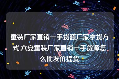 童装厂家直销一手货源厂家拿货方式,六安童装厂家直销一手货源怎么批发价提货