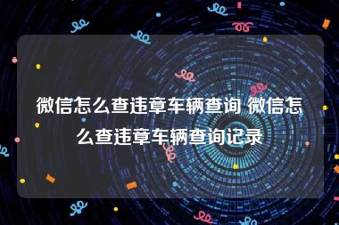 微信怎么查违章车辆查询 微信怎么查违章车辆查询记录