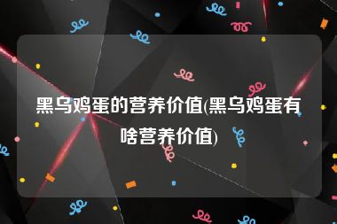 黑乌鸡蛋的营养价值(黑乌鸡蛋有啥营养价值)