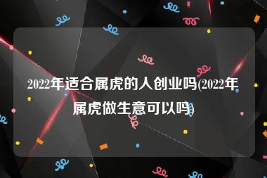 2022年适合属虎的人创业吗(2022年属虎做生意可以吗)