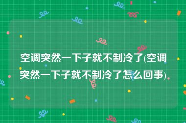 空调突然一下子就不制冷了(空调突然一下子就不制冷了怎么回事)