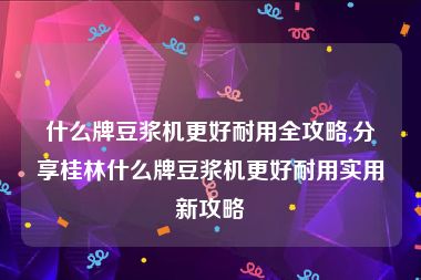 什么牌豆浆机更好耐用全攻略,分享桂林什么牌豆浆机更好耐用实用新攻略