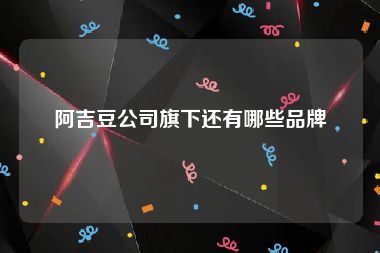 阿吉豆公司旗下还有哪些品牌