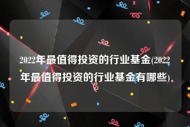 2022年最值得投资的行业基金(2022年最值得投资的行业基金有哪些)