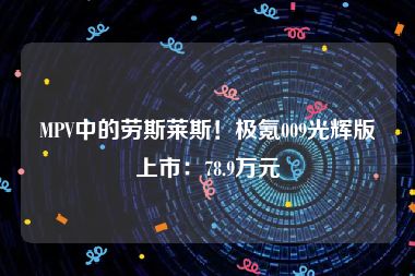 MPV中的劳斯莱斯！极氪009光辉版上市：78.9万元