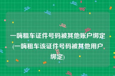 一嗨租车证件号码被其他账户绑定(一嗨租车该证件号码被其他用户绑定)