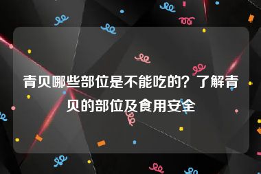 青贝哪些部位是不能吃的？了解青贝的部位及食用安全