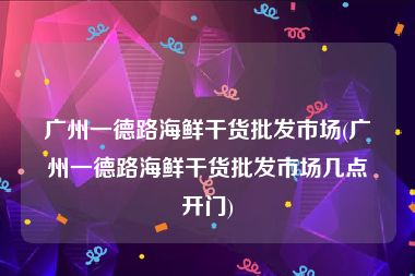 广州一德路海鲜干货批发市场(广州一德路海鲜干货批发市场几点开门)