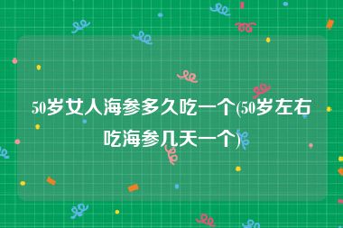 50岁女人海参多久吃一个(50岁左右吃海参几天一个)