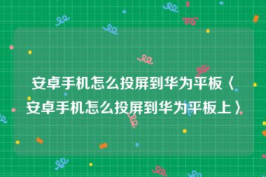 安卓手机怎么投屏到华为平板〈安卓手机怎么投屏到华为平板上〉