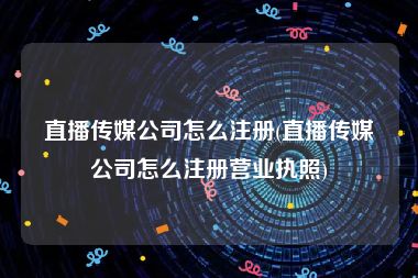 直播传媒公司怎么注册(直播传媒公司怎么注册营业执照)