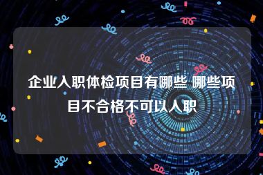 企业入职体检项目有哪些 哪些项目不合格不可以入职