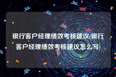 银行客户经理绩效考核建议(银行客户经理绩效考核建议怎么写)