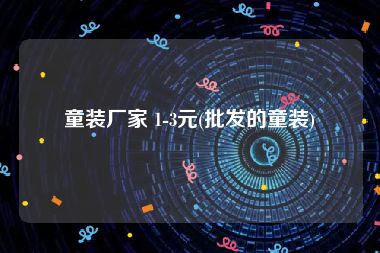 童装厂家 1-3元(批发的童装)