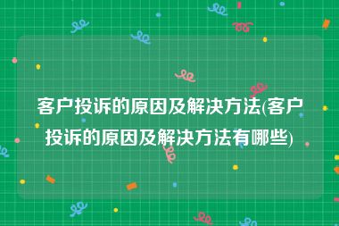 客户投诉的原因及解决方法(客户投诉的原因及解决方法有哪些)