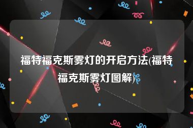 福特福克斯雾灯的开启方法(福特福克斯雾灯图解)