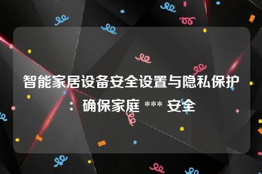 智能家居设备安全设置与隐私保护：确保家庭 *** 安全