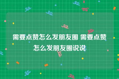 需要点赞怎么发朋友圈 需要点赞怎么发朋友圈说说