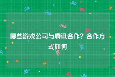 哪些游戏公司与腾讯合作？合作方式如何