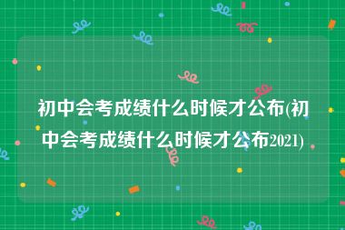 初中会考成绩什么时候才公布(初中会考成绩什么时候才公布2021)