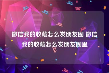 微信我的收藏怎么发朋友圈 微信我的收藏怎么发朋友圈里