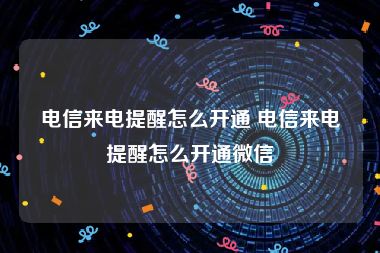 电信来电提醒怎么开通 电信来电提醒怎么开通微信