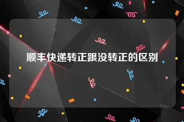 顺丰快递转正跟没转正的区别