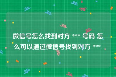 微信号怎么找到对方 *** 号码 怎么可以通过微信号找到对方 *** 