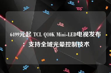 6499元起 TCL Q10K Mini-LED电视发布：支持全域光晕控制技术