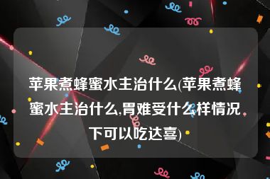 苹果煮蜂蜜水主治什么(苹果煮蜂蜜水主治什么,胃难受什么样情况下可以吃达喜)